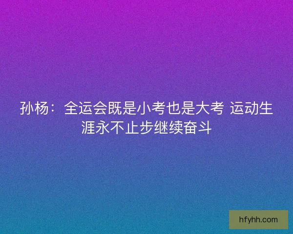 孙杨：全运会既是小考也是大考 运动生涯永不止步继续奋斗