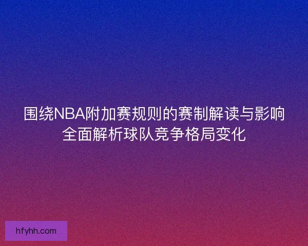 围绕NBA附加赛规则的赛制解读与影响全面解析球队竞争格局变化