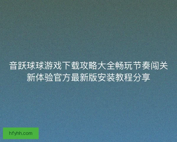 音跃球球游戏下载攻略大全畅玩节奏闯关新体验官方最新版安装教程分享