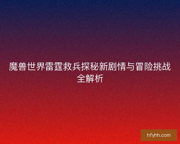 魔兽世界雷霆救兵探秘新剧情与冒险挑战全解析