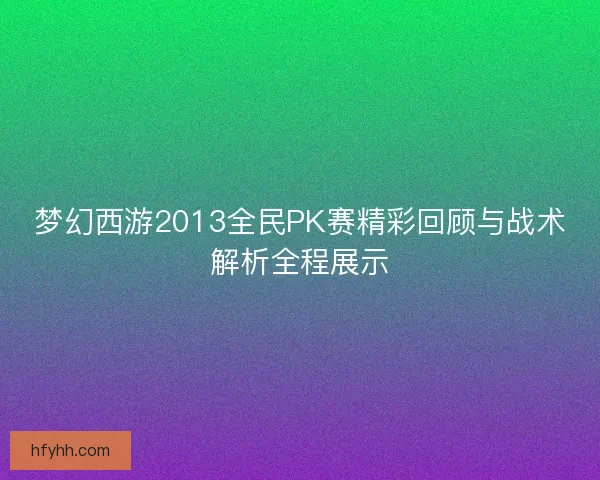 梦幻西游2013全民PK赛精彩回顾与战术解析全程展示