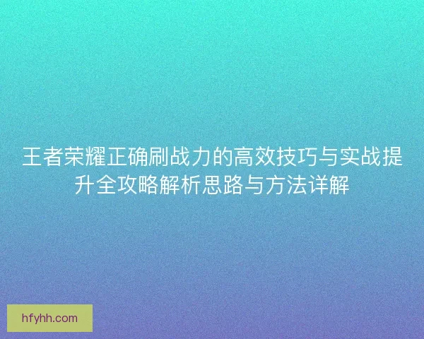 王者荣耀正确刷战力的高效技巧与实战提升全攻略解析思路与方法详解
