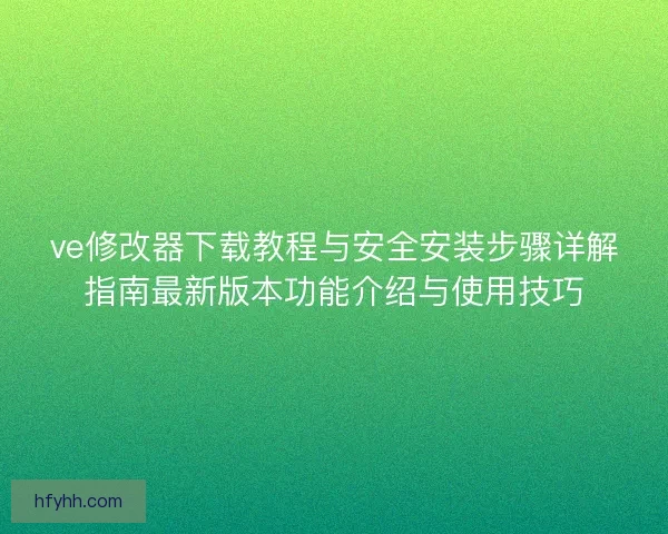 ve修改器下载教程与安全安装步骤详解指南最新版本功能介绍与使用技巧