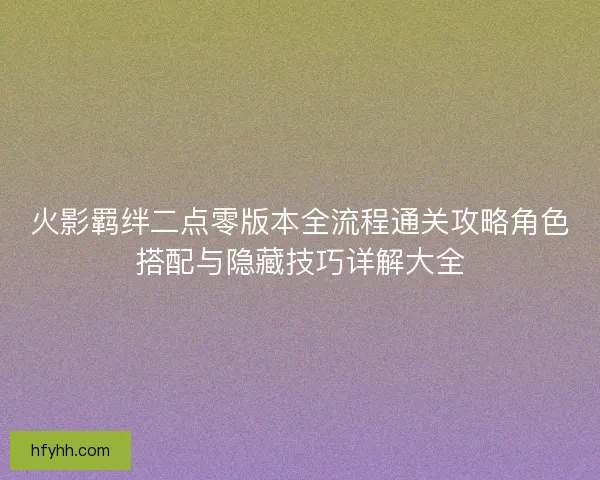 火影羁绊二点零版本全流程通关攻略角色搭配与隐藏技巧详解大全