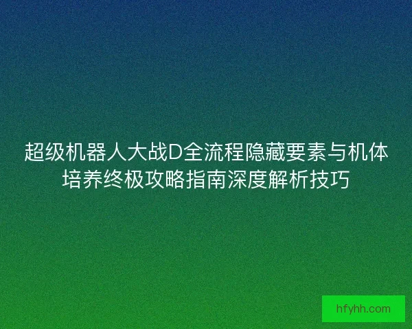 超级机器人大战D全流程隐藏要素与机体培养终极攻略指南深度解析技巧