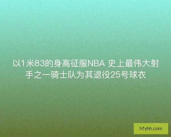 以1米83的身高征服NBA 史上最伟大射手之一骑士队为其退役25号球衣