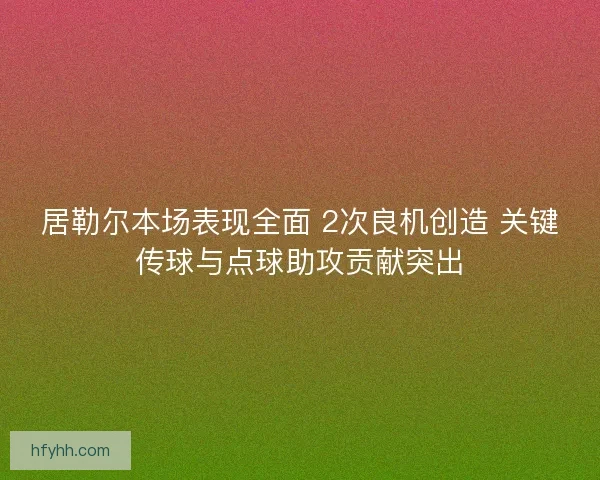 居勒尔本场表现全面 2次良机创造 关键传球与点球助攻贡献突出