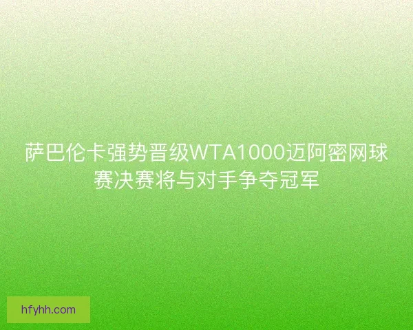 萨巴伦卡强势晋级WTA1000迈阿密网球赛决赛将与对手争夺冠军