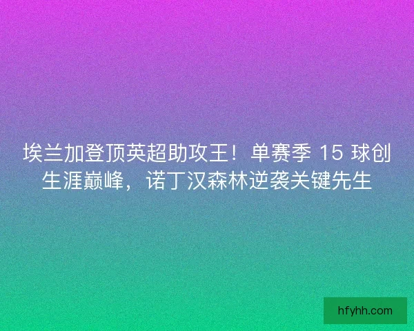 埃兰加登顶英超助攻王！单赛季 15 球创生涯巅峰，诺丁汉森林逆袭关键先生