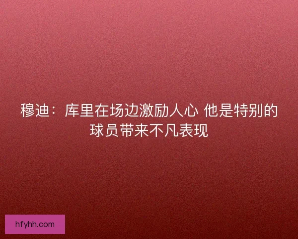 穆迪：库里在场边激励人心 他是特别的球员带来不凡表现