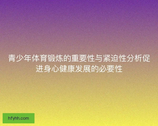青少年体育锻炼的重要性与紧迫性分析促进身心健康发展的必要性