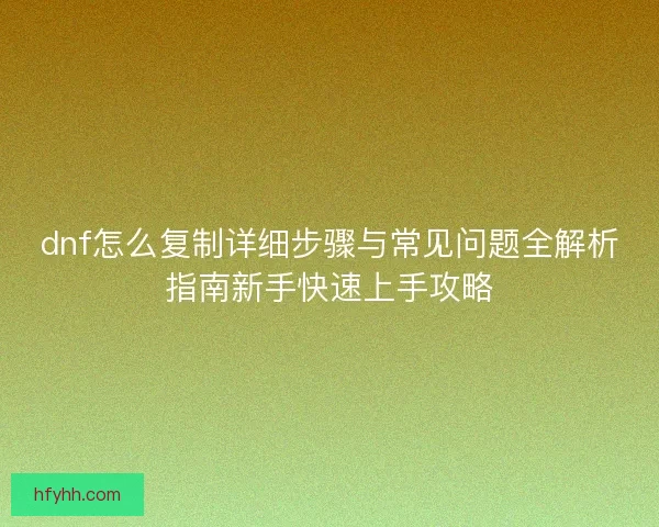 dnf怎么复制详细步骤与常见问题全解析指南新手快速上手攻略
