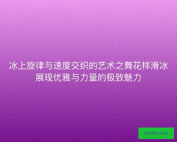 冰上旋律与速度交织的艺术之舞花样滑冰展现优雅与力量的极致魅力