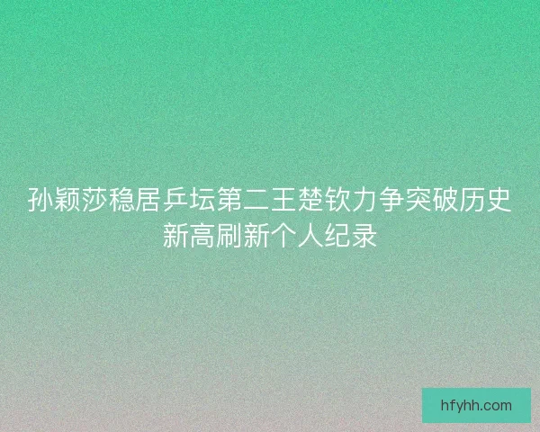 孙颖莎稳居乒坛第二王楚钦力争突破历史新高刷新个人纪录