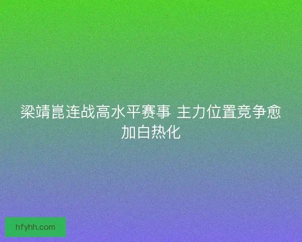 梁靖崑连战高水平赛事 主力位置竞争愈加白热化