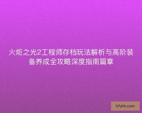 火炬之光2工程师存档玩法解析与高阶装备养成全攻略深度指南篇章
