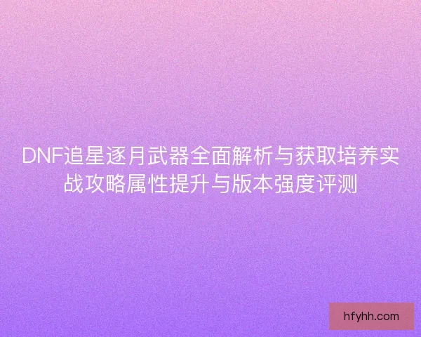 DNF追星逐月武器全面解析与获取培养实战攻略属性提升与版本强度评测