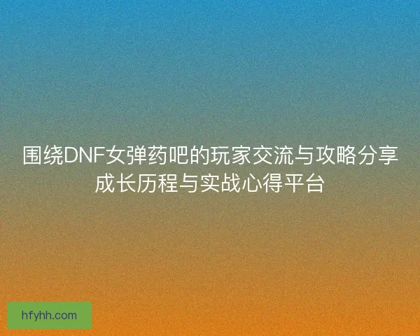 围绕DNF女弹药吧的玩家交流与攻略分享成长历程与实战心得平台
