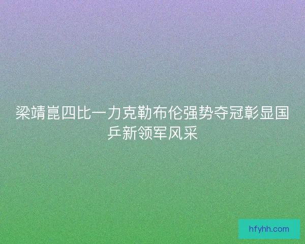 梁靖崑四比一力克勒布伦强势夺冠彰显国乒新领军风采