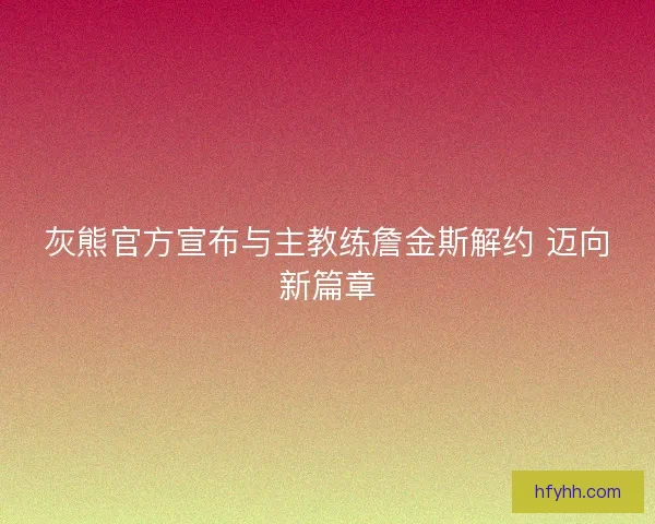 灰熊官方宣布与主教练詹金斯解约 迈向新篇章
