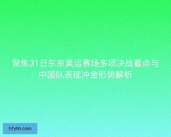 聚焦31日东京奥运赛场多项决战看点与中国队表现冲金形势解析