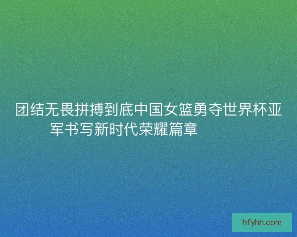 团结无畏拼搏到底中国女篮勇夺世界杯亚军书写新时代荣耀篇章 🏀🇨🇳