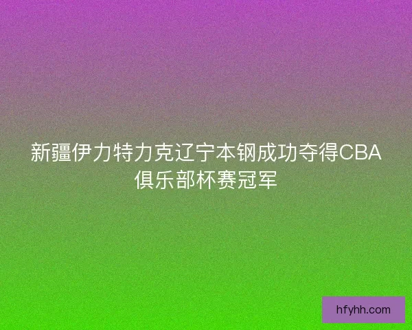 新疆伊力特力克辽宁本钢成功夺得CBA俱乐部杯赛冠军
