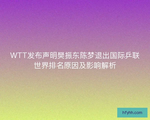 WTT发布声明樊振东陈梦退出国际乒联世界排名原因及影响解析