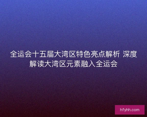 全运会十五届大湾区特色亮点解析 深度解读大湾区元素融入全运会