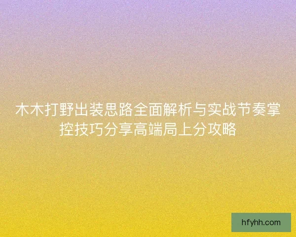 木木打野出装思路全面解析与实战节奏掌控技巧分享高端局上分攻略