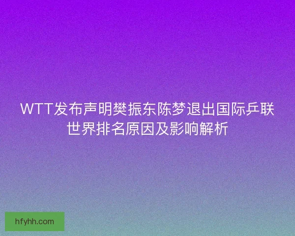 WTT发布声明樊振东陈梦退出国际乒联世界排名原因及影响解析
