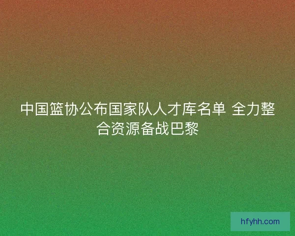 中国篮协公布国家队人才库名单 全力整合资源备战巴黎
