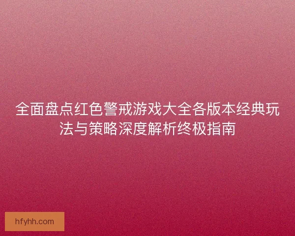 全面盘点红色警戒游戏大全各版本经典玩法与策略深度解析终极指南