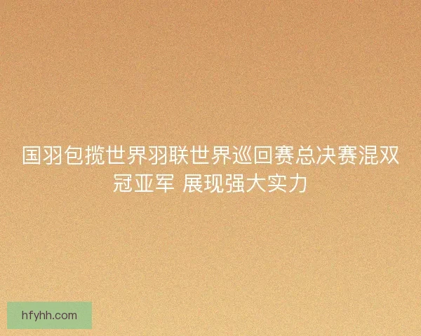 国羽包揽世界羽联世界巡回赛总决赛混双冠亚军 展现强大实力