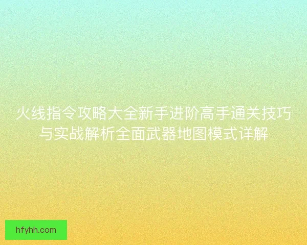 火线指令攻略大全新手进阶高手通关技巧与实战解析全面武器地图模式详解