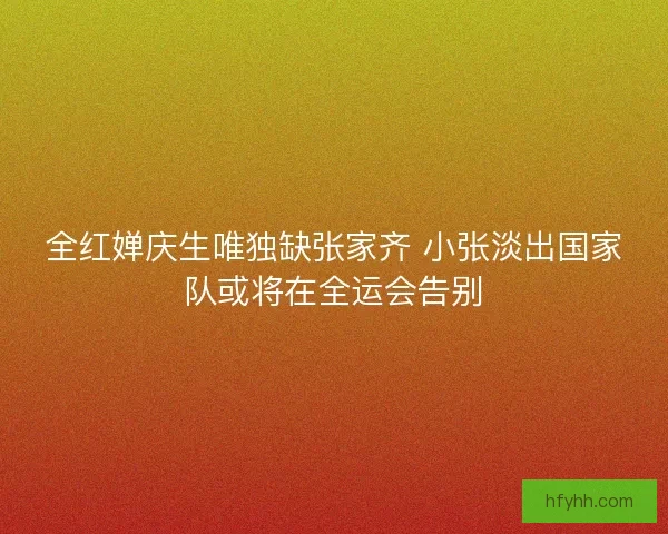 全红婵庆生唯独缺张家齐 小张淡出国家队或将在全运会告别