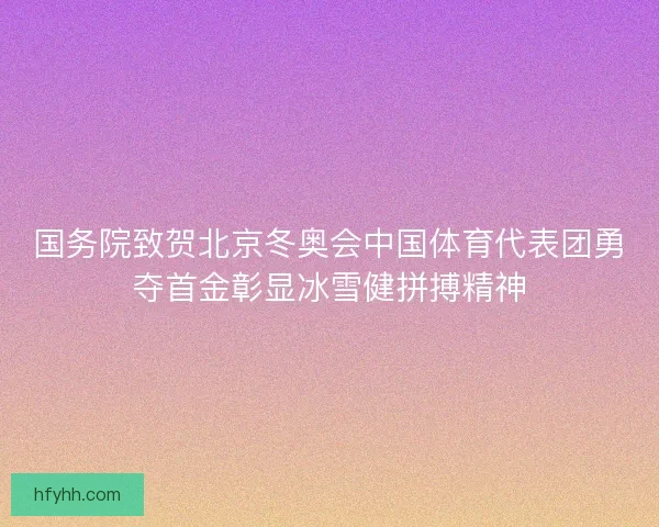 国务院致贺北京冬奥会中国体育代表团勇夺首金彰显冰雪健拼搏精神