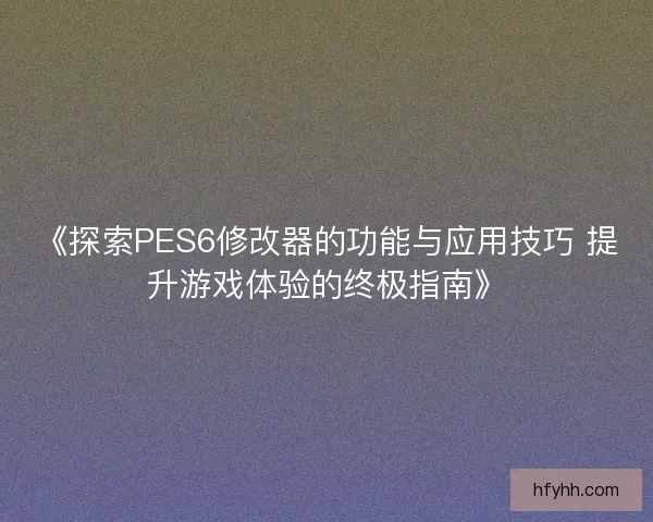 《探索PES6修改器的功能与应用技巧 提升游戏体验的终极指南》