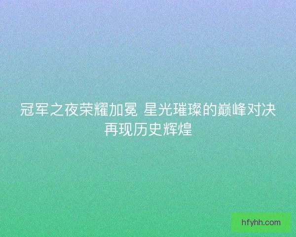 冠军之夜荣耀加冕 星光璀璨的巅峰对决再现历史辉煌
