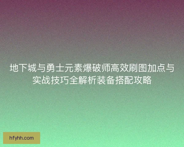 地下城与勇士元素爆破师高效刷图加点与实战技巧全解析装备搭配攻略