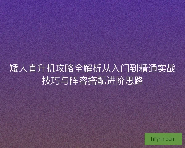 矮人直升机攻略全解析从入门到精通实战技巧与阵容搭配进阶思路