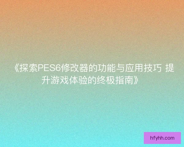 《探索PES6修改器的功能与应用技巧 提升游戏体验的终极指南》