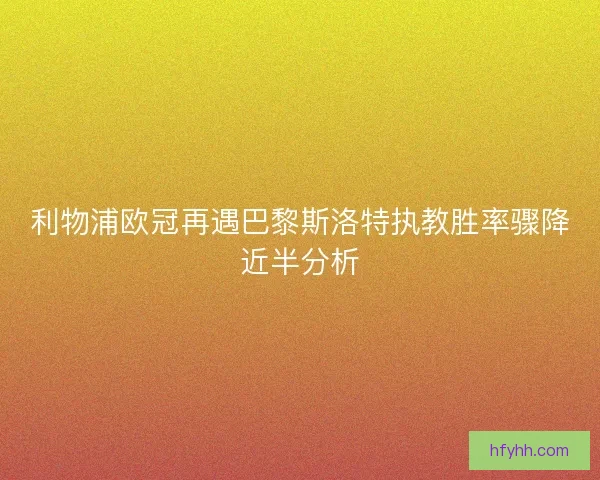 利物浦欧冠再遇巴黎斯洛特执教胜率骤降近半分析
