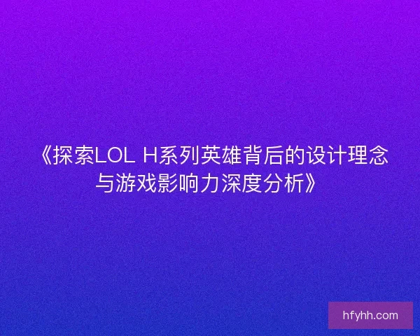 《探索LOL H系列英雄背后的设计理念与游戏影响力深度分析》