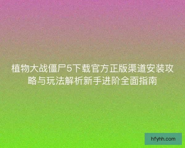 植物大战僵尸5下载官方正版渠道安装攻略与玩法解析新手进阶全面指南