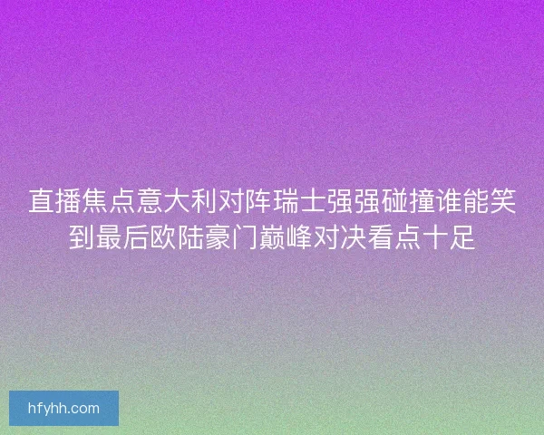 直播焦点意大利对阵瑞士强强碰撞谁能笑到最后欧陆豪门巅峰对决看点十足
